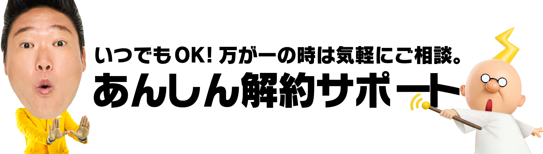 いつでもOK！万が一の時は気軽にご相談。解約事務手数料0円。あんしん解約サポート